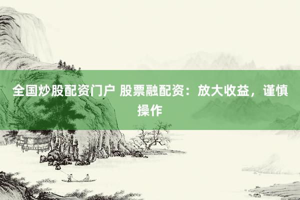 全国炒股配资门户 股票融配资：放大收益，谨慎操作