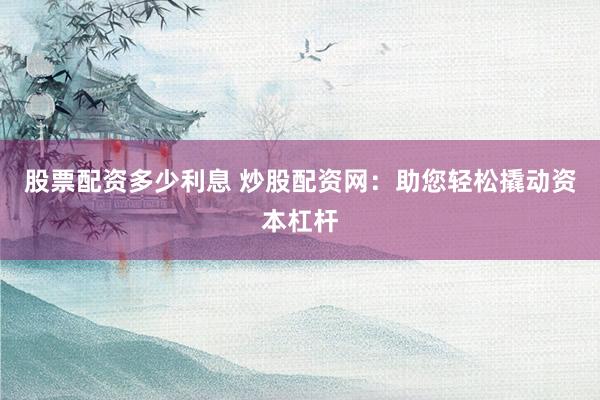 股票配资多少利息 炒股配资网：助您轻松撬动资本杠杆